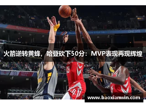 火箭逆转黄蜂，哈登砍下50分：MVP表现再现辉煌